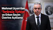 Mehmet Uçum’dan “Terörsüz Türkiye” ve Erken Seçim Açıklaması