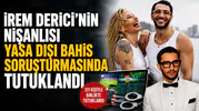 İrem Derici'nin Nişanlısı Yasa Dışı Bahis Soruşturmasında Tutuklandı
