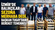 İzmir'de Balıkçılar Sezona Merhaba Dedi, Başkan Tugay'dan Bereket Temennisi
