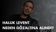 Haluk Levent Neden Gözaltına Alındı?