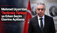 Mehmet Uçum’dan “Terörsüz Türkiye” ve Erken Seçim Açıklaması
