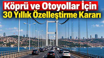 30 Yıllık Özelleştirme Modeliyle Türkiye'nin Otoyol ve Köprüleri Yeniden Yapılandırılıyor