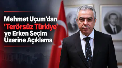 Mehmet Uçum’dan “Terörsüz Türkiye” ve Erken Seçim Açıklaması