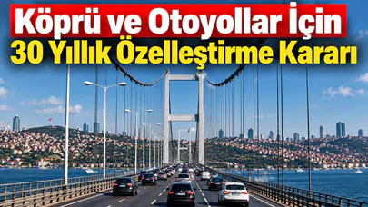 30 Yıllık Özelleştirme Modeliyle Türkiye'nin Otoyol ve Köprüleri Yeniden Yapılandırılıyor