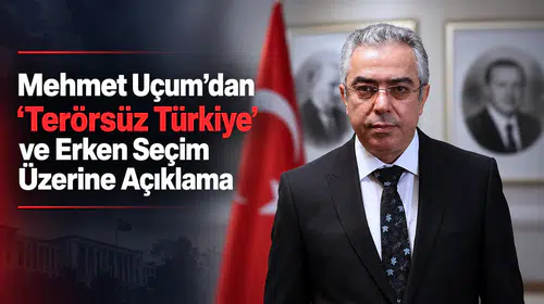 Mehmet Uçum’dan “Terörsüz Türkiye” ve Erken Seçim Açıklaması
