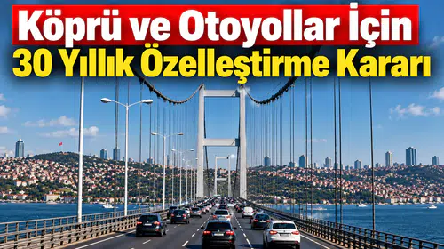 30 Yıllık Özelleştirme Modeliyle Türkiye'nin Otoyol ve Köprüleri Yeniden Yapılandırılıyor