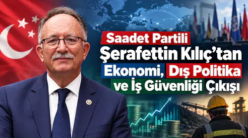 Saadet Partili Şerafettin Kılıç’tan Ekonomi, Dış Politika ve İş Güvenliği Çıkışı