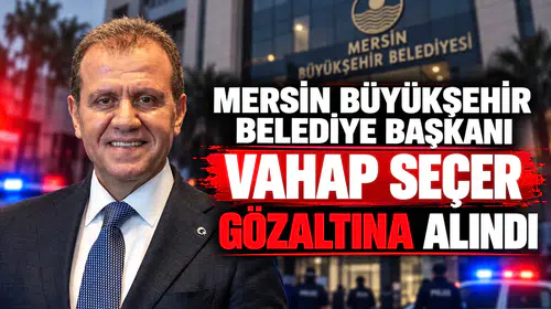 Mersin Büyükşehir Belediye Başkanı Vahap Seçer Gözaltına Alındı