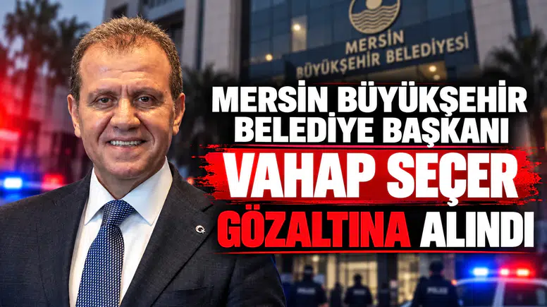 Mersin Büyükşehir Belediye Başkanı Vahap Seçer Gözaltına Alındı